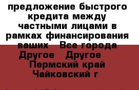 предложение быстрого кредита между частными лицами в рамках финансирования ваших - Все города Другое » Другое   . Пермский край,Чайковский г.